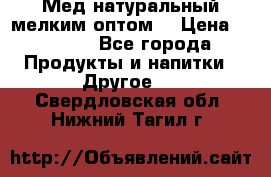 Мед натуральный мелким оптом. › Цена ­ 7 000 - Все города Продукты и напитки » Другое   . Свердловская обл.,Нижний Тагил г.